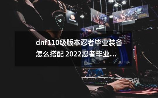 dnf110级版本忍者毕业装备怎么搭配 2022忍者毕业装备搭配指南-第1张-游戏资讯-智辉网络