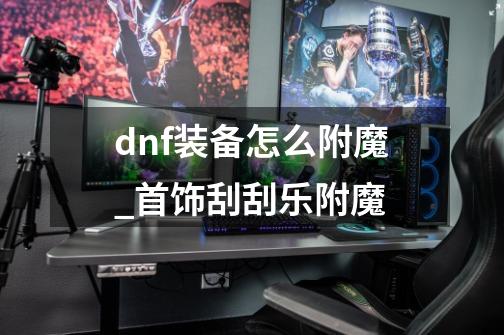 dnf装备怎么附魔_首饰刮刮乐附魔-第1张-游戏资讯-智辉网络