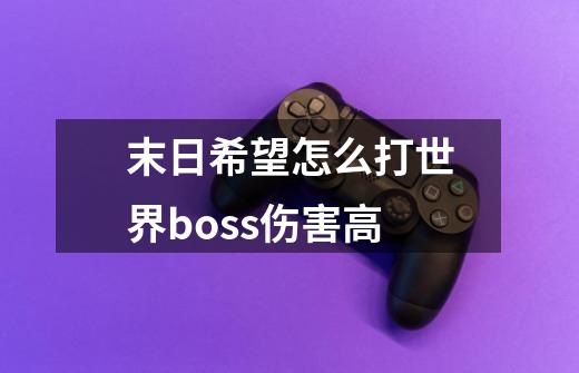 末日希望怎么打世界boss伤害高-第1张-游戏资讯-智辉网络