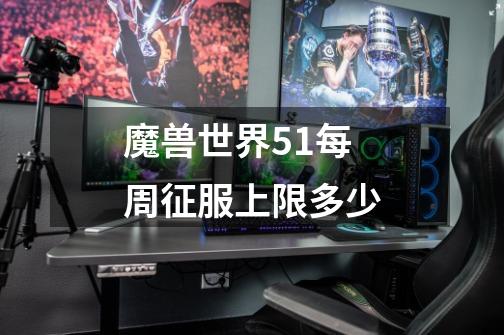 魔兽世界5.1每周征服上限多少-第1张-游戏资讯-智辉网络