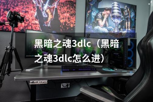 黑暗之魂3dlc（黑暗之魂3dlc怎么进）-第1张-游戏资讯-智辉网络