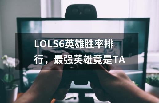 LOLS6英雄胜率排行，最强英雄竟是TA-第1张-游戏资讯-智辉网络