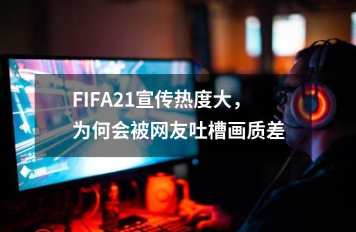 FIFA21宣传热度大，为何会被网友吐槽画质差-第1张-游戏资讯-智辉网络