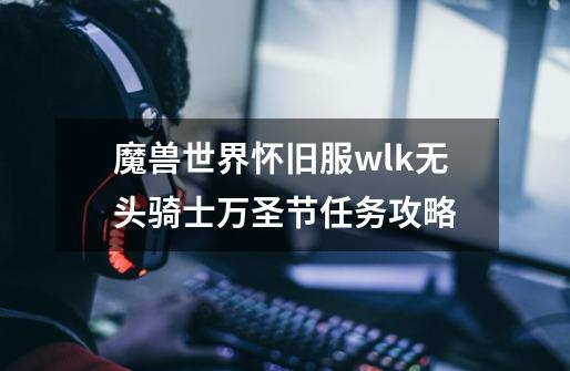 魔兽世界怀旧服wlk无头骑士万圣节任务攻略-第1张-游戏资讯-智辉网络