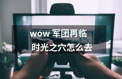 wow 军团再临 时光之穴怎么去-第1张-游戏资讯-智辉网络