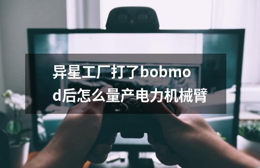 异星工厂打了bobmod后怎么量产电力机械臂-第1张-游戏资讯-智辉网络