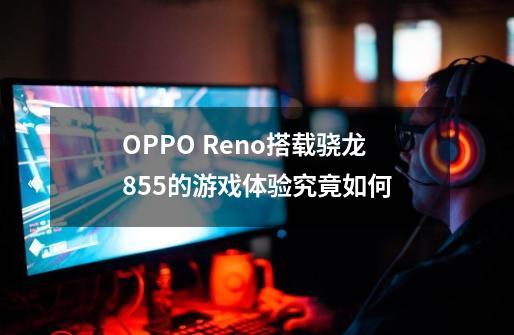 OPPO Reno搭载骁龙855的游戏体验究竟如何-第1张-游戏资讯-智辉网络