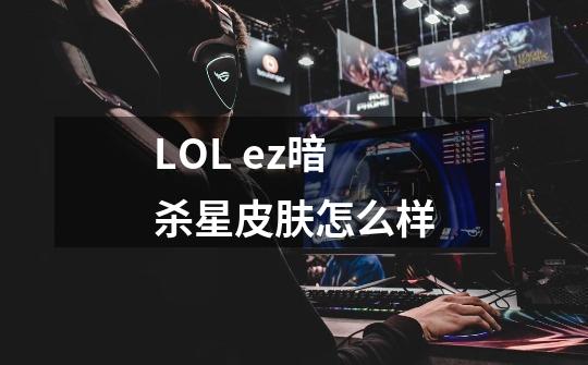 LOL ez暗杀星皮肤怎么样-第1张-游戏资讯-智辉网络