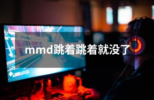 mmd跳着跳着就没了-第1张-游戏资讯-智辉网络