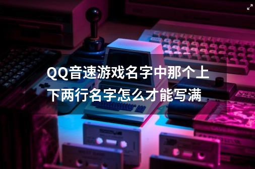 QQ音速游戏名字中那个上下两行名字怎么才能写满-第1张-游戏资讯-智辉网络