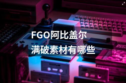 FGO阿比盖尔满破素材有哪些-第1张-游戏资讯-智辉网络