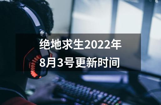 绝地求生2022年8月3号更新时间-第1张-游戏资讯-智辉网络