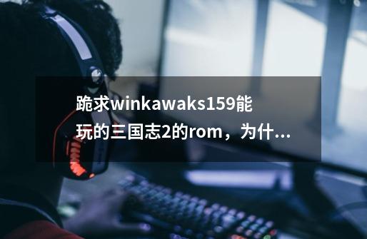 跪求winkawaks1.59能玩的三国志2的rom，为什么我就是读不出游戏-第1张-游戏资讯-智辉网络