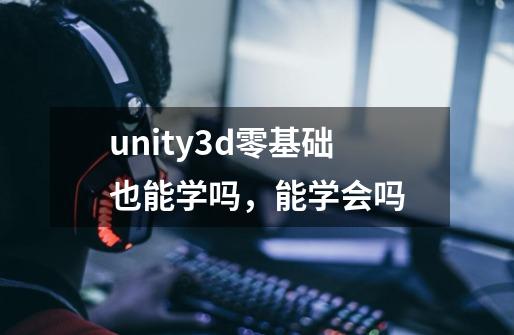 unity3d零基础也能学吗，能学会吗-第1张-游戏资讯-智辉网络