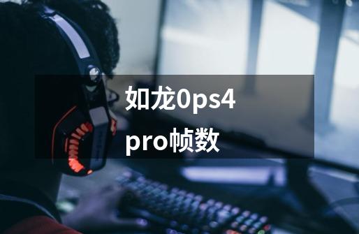 如龙0ps4pro帧数-第1张-游戏资讯-智辉网络