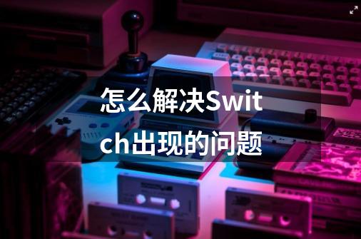 怎么解决Switch出现的问题-第1张-游戏资讯-智辉网络