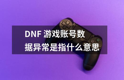 DNF 游戏账号数据异常是指什么意思-第1张-游戏资讯-智辉网络