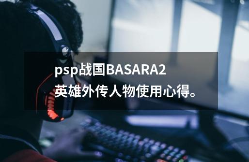 psp战国BASARA2英雄外传人物使用心得。-第1张-游戏资讯-智辉网络