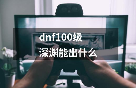 dnf100级深渊能出什么-第1张-游戏资讯-智辉网络