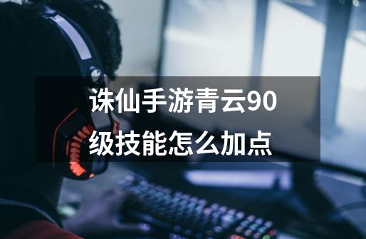 诛仙手游青云90级技能怎么加点-第1张-游戏资讯-智辉网络