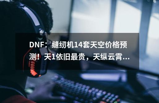 DNF：缝纫机14套天空价格预测！天1依旧最贵，天纵云霄后期降价-第1张-游戏资讯-智辉网络