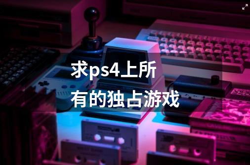 求ps4上所有的独占游戏-第1张-游戏资讯-智辉网络