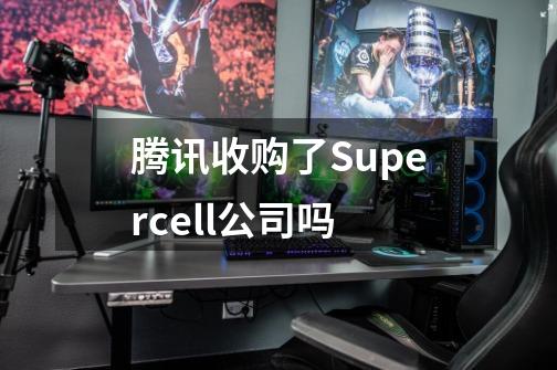 腾讯收购了Supercell公司吗-第1张-游戏资讯-智辉网络