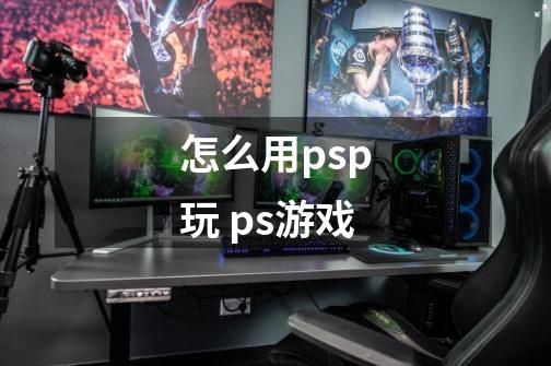 怎么用psp玩 ps游戏-第1张-游戏资讯-智辉网络