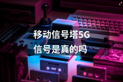 移动信号塔5G信号是真的吗-第1张-游戏资讯-智辉网络