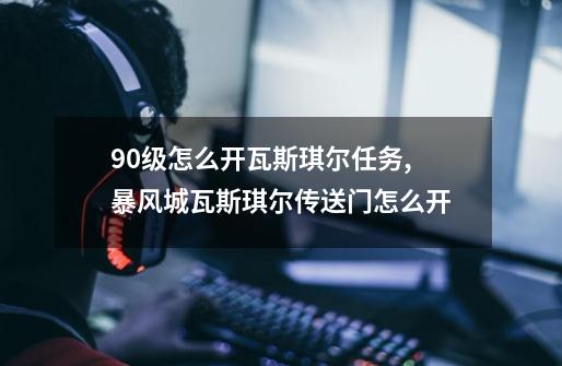 90级怎么开瓦斯琪尔任务,暴风城瓦斯琪尔传送门怎么开-第1张-游戏资讯-智辉网络