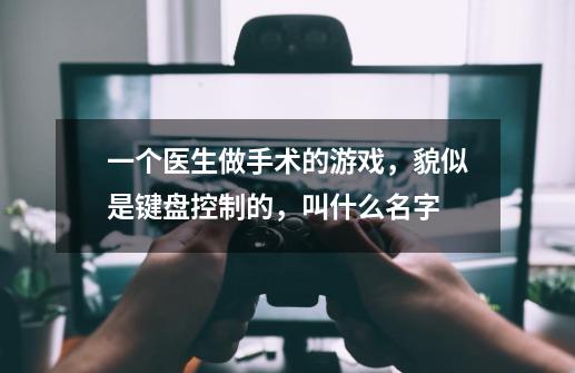 一个医生做手术的游戏，貌似是键盘控制的，叫什么名字-第1张-游戏资讯-智辉网络