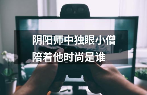 阴阳师中独眼小僧陪着他时尚是谁-第1张-游戏资讯-智辉网络