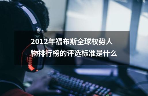 2012年福布斯全球权势人物排行榜的评选标准是什么-第1张-游戏资讯-智辉网络