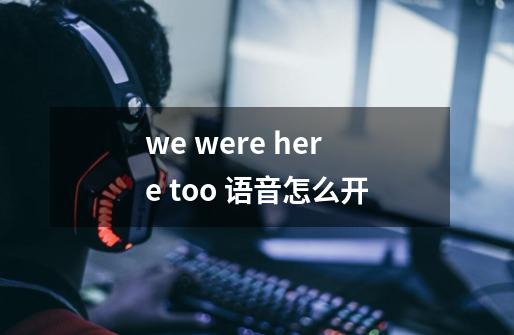 we were here too 语音怎么开-第1张-游戏资讯-智辉网络