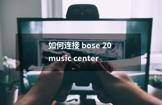 如何连接 bose 20 music center-第1张-游戏资讯-智辉网络