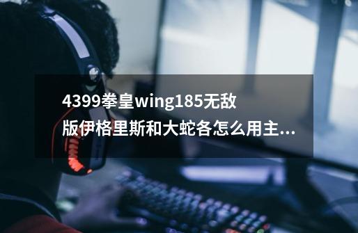 4399拳皇wing1.85无敌版伊格里斯和大蛇各怎么用主要是伊格里斯的锁链-第1张-游戏资讯-智辉网络