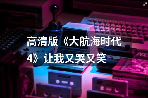 高清版《大航海时代4》让我又哭又笑-第1张-游戏资讯-智辉网络