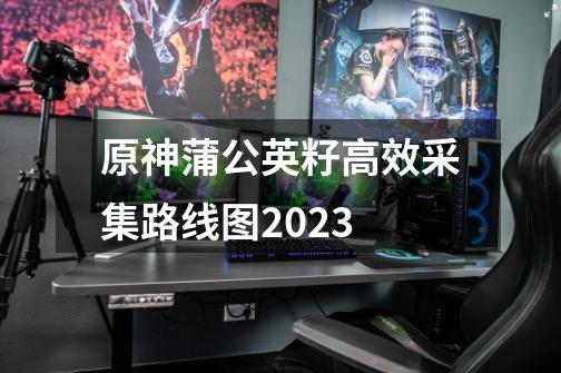 原神蒲公英籽高效采集路线图2023-第1张-游戏资讯-智辉网络