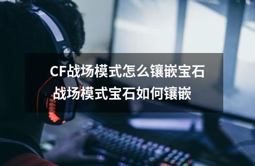 CF战场模式怎么镶嵌宝石 战场模式宝石如何镶嵌-第1张-游戏资讯-智辉网络