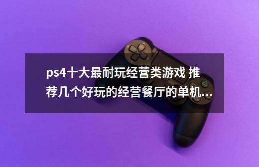 ps4十大最耐玩经营类游戏 推荐几个好玩的经营餐厅的单机游戏-第1张-游戏资讯-智辉网络