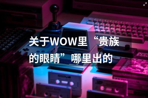 关于WOW里“贵族的眼睛”哪里出的-第1张-游戏资讯-智辉网络