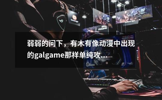 弱弱的问下，有木有像动漫中出现的galgame那样单纯攻略妹子的游戏，不想玩跟着剧情走的了，没意思-第1张-游戏资讯-智辉网络