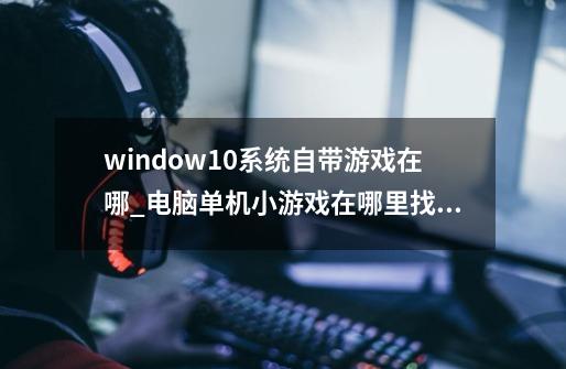 window10系统自带游戏在哪_电脑单机小游戏在哪里找啊-第1张-游戏资讯-智辉网络