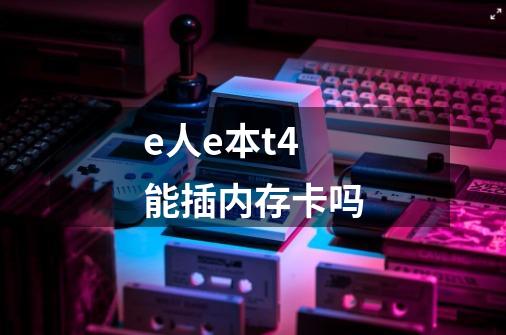 e人e本t4 能插内存卡吗-第1张-游戏资讯-智辉网络