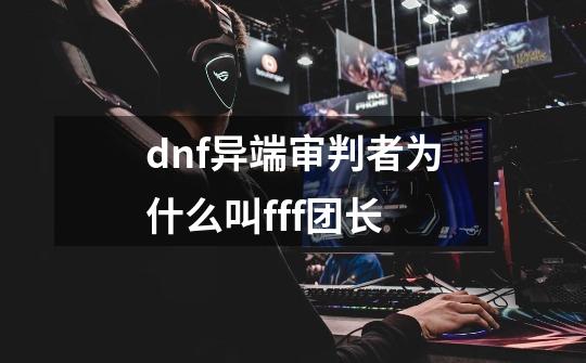 dnf异端审判者为什么叫fff团长-第1张-游戏资讯-智辉网络