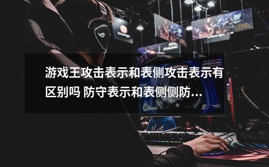 游戏王攻击表示和表侧攻击表示有区别吗 防守表示和表侧侧防守表示呢-第1张-游戏资讯-智辉网络