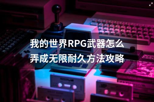 我的世界RPG武器怎么弄成无限耐久方法攻略-第1张-游戏资讯-智辉网络