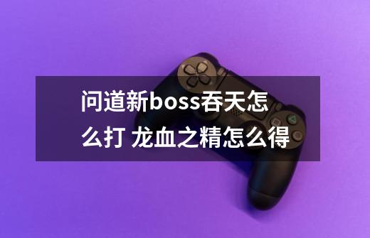 问道新boss吞天怎么打 龙血之精怎么得-第1张-游戏资讯-智辉网络