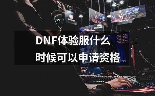 DNF体验服什么时候可以申请资格-第1张-游戏资讯-智辉网络