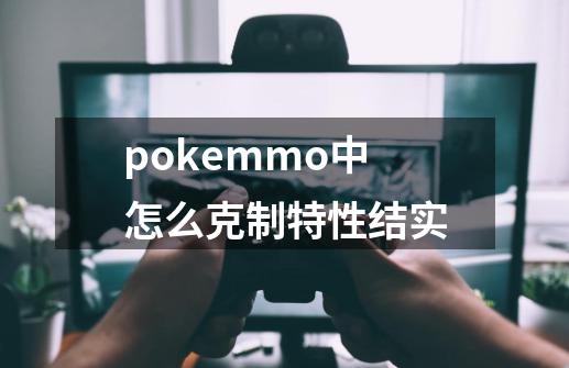 pokemmo中怎么克制特性结实-第1张-游戏资讯-智辉网络